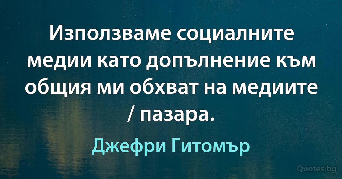 Използваме социалните медии като допълнение към общия ми обхват на медиите / пазара. (Джефри Гитомър)