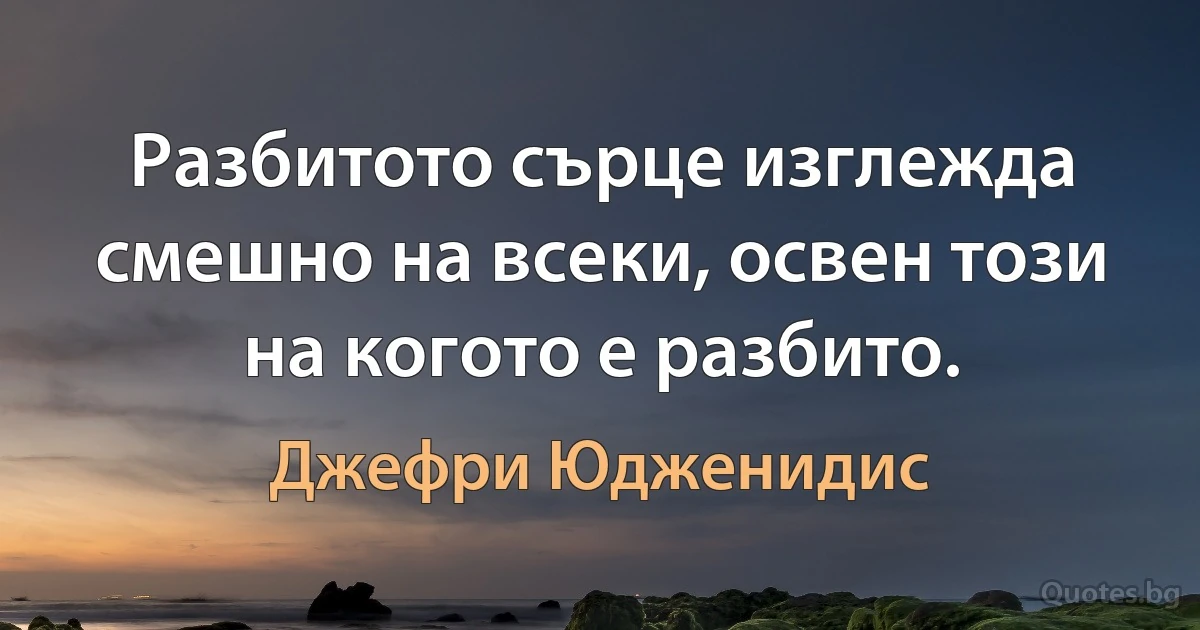 Разбитото сърце изглежда смешно на всеки, освен този на когото е разбито. (Джефри Юдженидис)