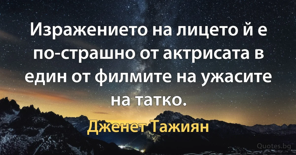 Изражението на лицето й е по-страшно от актрисата в един от филмите на ужасите на татко. (Дженет Тажиян)