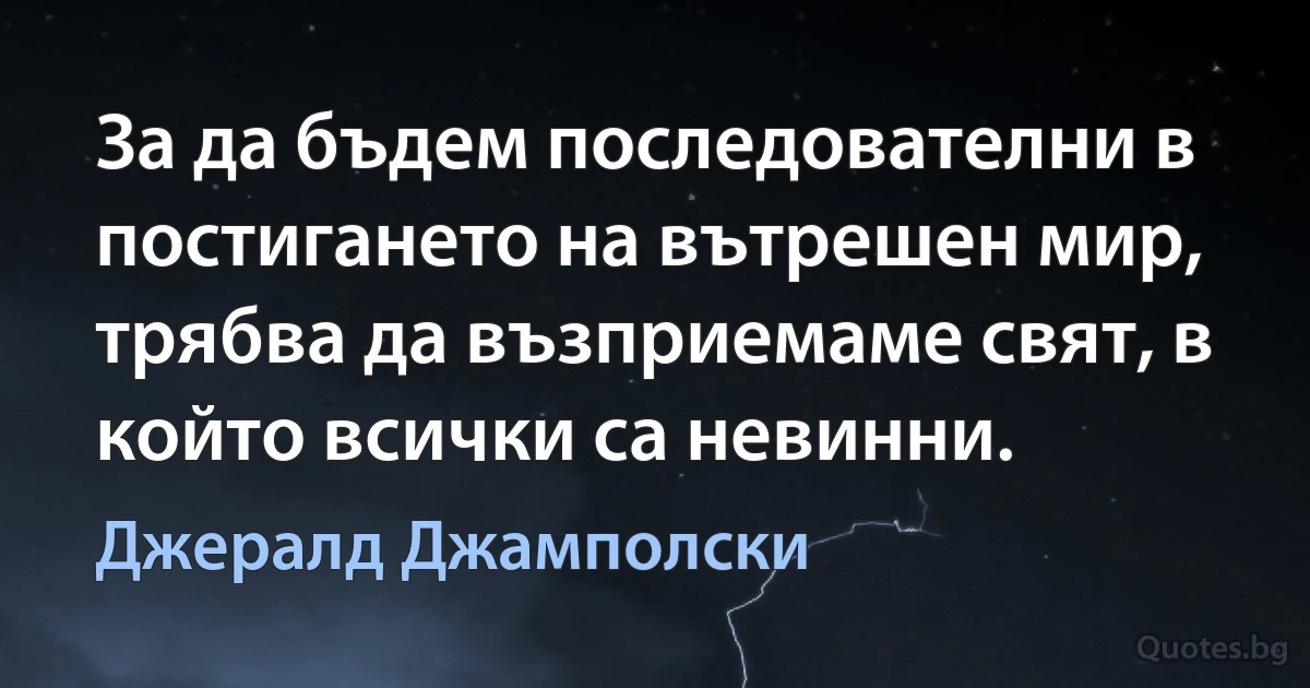 За да бъдем последователни в постигането на вътрешен мир, трябва да възприемаме свят, в който всички са невинни. (Джералд Джамполски)