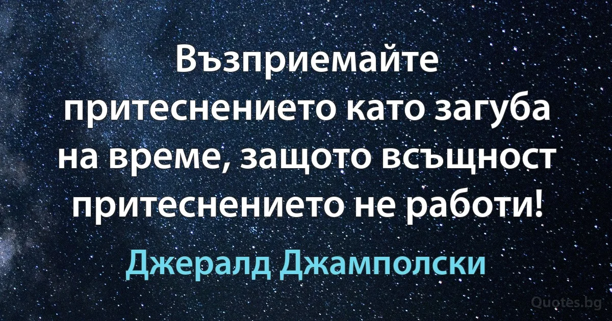 Възприемайте притеснението като загуба на време, защото всъщност притеснението не работи! (Джералд Джамполски)