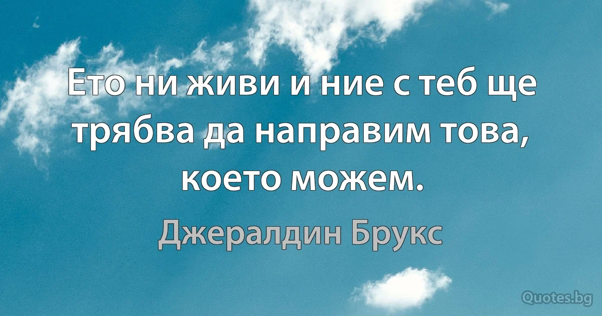 Ето ни живи и ние с теб ще трябва да направим това, което можем. (Джералдин Брукс)