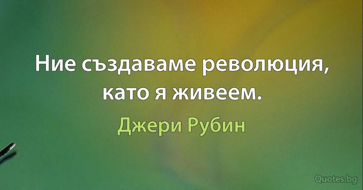 Ние създаваме революция, като я живеем. (Джери Рубин)