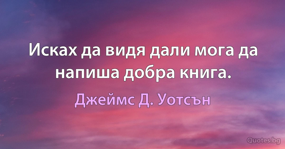 Исках да видя дали мога да напиша добра книга. (Джеймс Д. Уотсън)