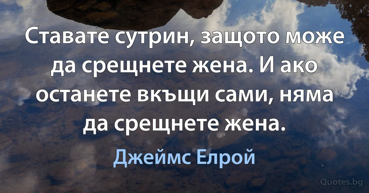 Ставате сутрин, защото може да срещнете жена. И ако останете вкъщи сами, няма да срещнете жена. (Джеймс Елрой)