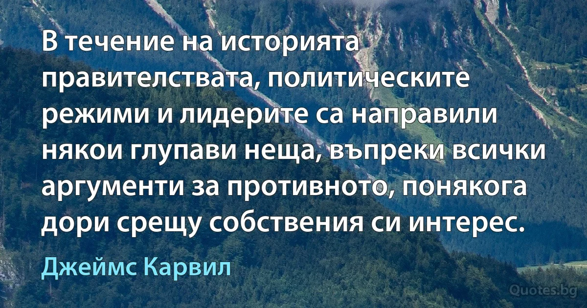 В течение на историята правителствата, политическите режими и лидерите са направили някои глупави неща, въпреки всички аргументи за противното, понякога дори срещу собствения си интерес. (Джеймс Карвил)