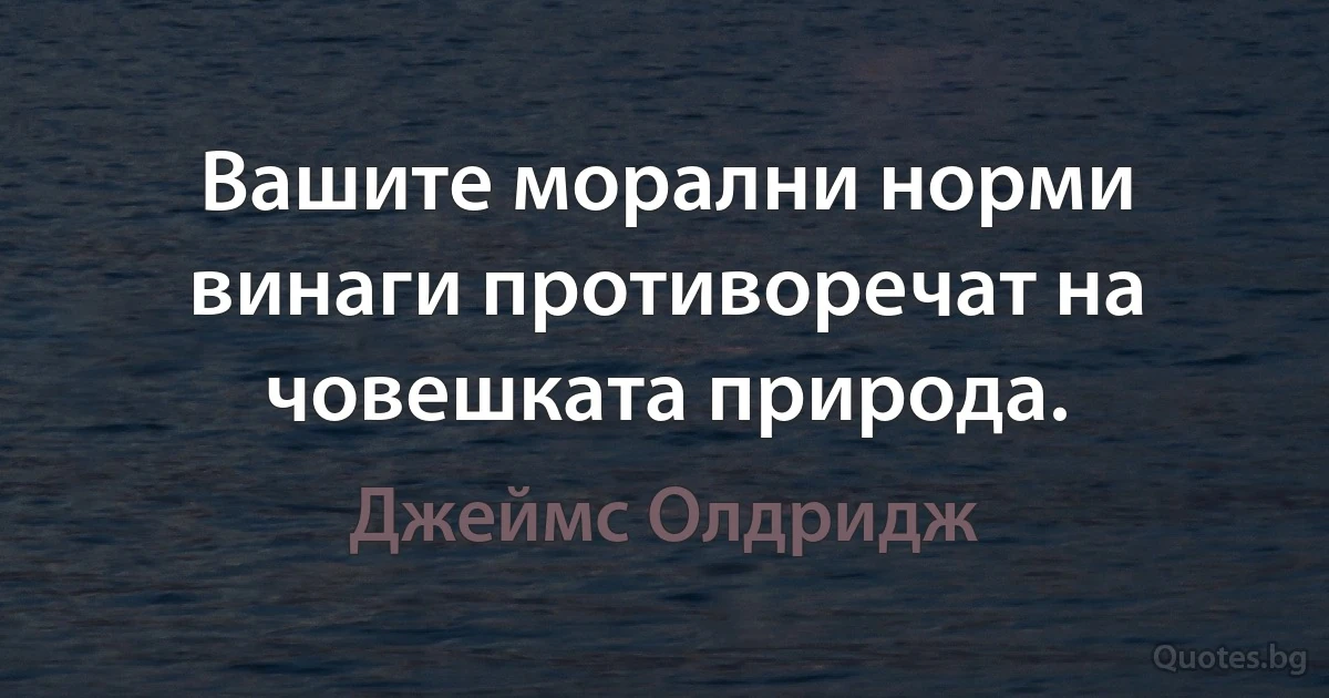 Вашите морални норми винаги противоречат на човешката природа. (Джеймс Олдридж)