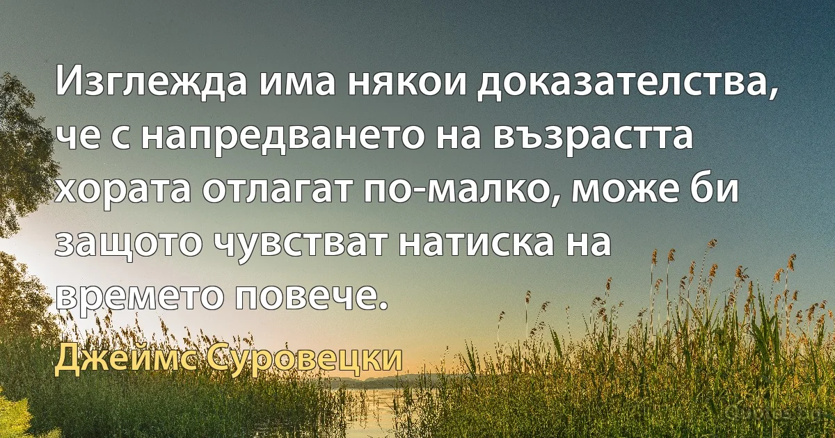 Изглежда има някои доказателства, че с напредването на възрастта хората отлагат по-малко, може би защото чувстват натиска на времето повече. (Джеймс Суровецки)