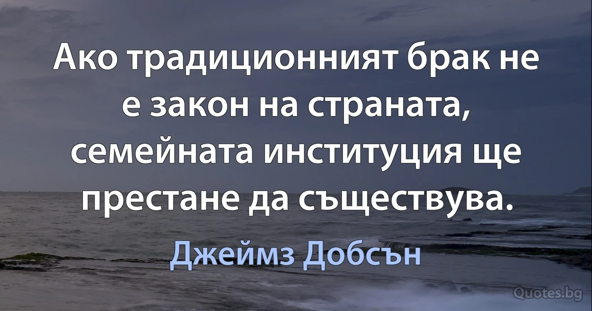 Ако традиционният брак не е закон на страната, семейната институция ще престане да съществува. (Джеймз Добсън)