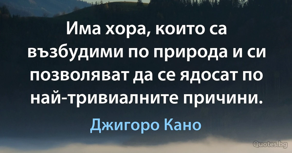 Има хора, които са възбудими по природа и си позволяват да се ядосат по най-тривиалните причини. (Джигоро Кано)