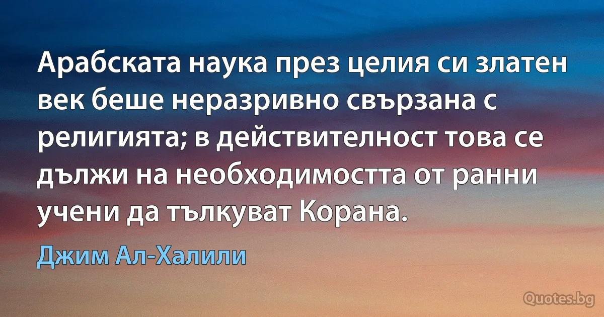 Арабската наука през целия си златен век беше неразривно свързана с религията; в действителност това се дължи на необходимостта от ранни учени да тълкуват Корана. (Джим Ал-Халили)