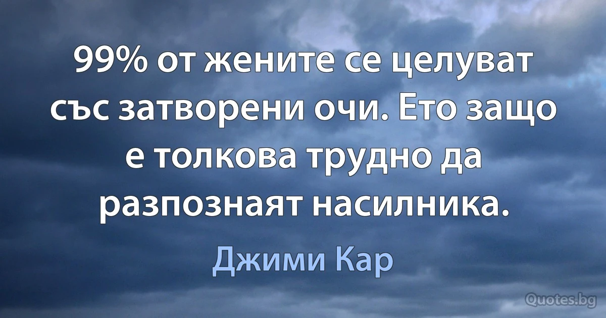 99% от жените се целуват със затворени очи. Ето защо е толкова трудно да разпознаят насилника. (Джими Кар)