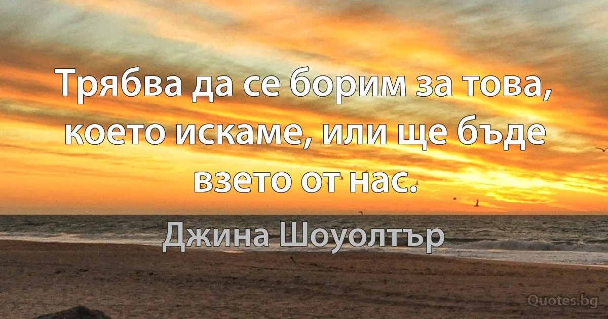 Трябва да се борим за това, което искаме, или ще бъде взето от нас. (Джина Шоуолтър)