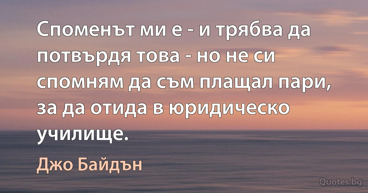 Споменът ми е - и трябва да потвърдя това - но не си спомням да съм плащал пари, за да отида в юридическо училище. (Джо Байдън)