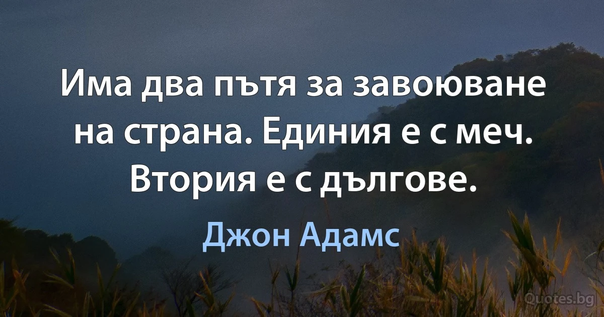 Има два пътя за завоюване на страна. Единия е с меч. Втория е с дългове. (Джон Адамс)