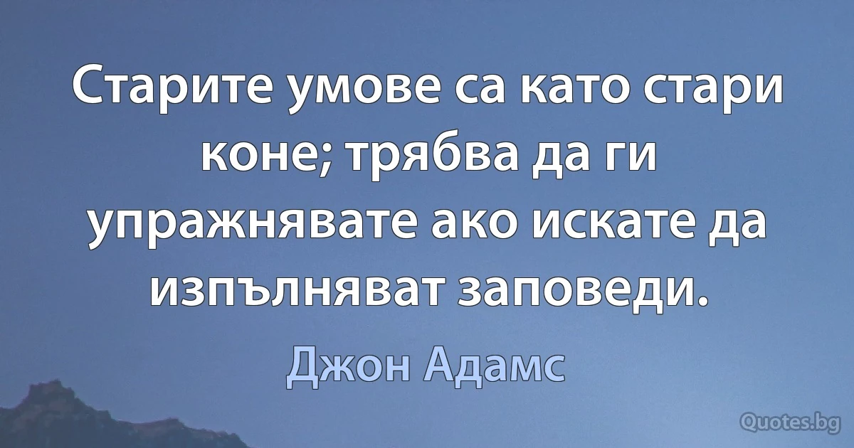 Старите умове са като стари коне; трябва да ги упражнявате ако искате да изпълняват заповеди. (Джон Адамс)