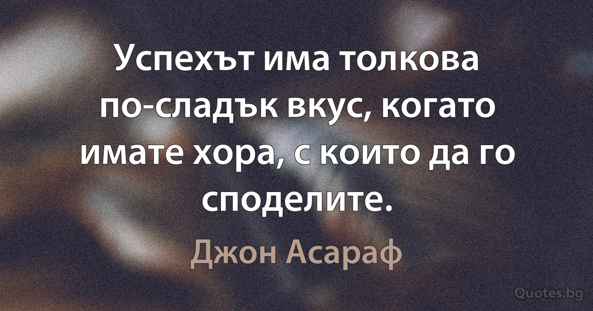 Успехът има толкова по-сладък вкус, когато имате хора, с които да го споделите. (Джон Асараф)