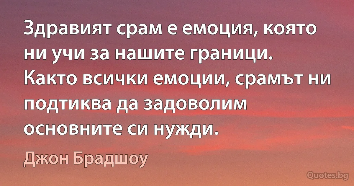 Здравият срам е емоция, която ни учи за нашите граници. Както всички емоции, срамът ни подтиква да задоволим основните си нужди. (Джон Брадшоу)