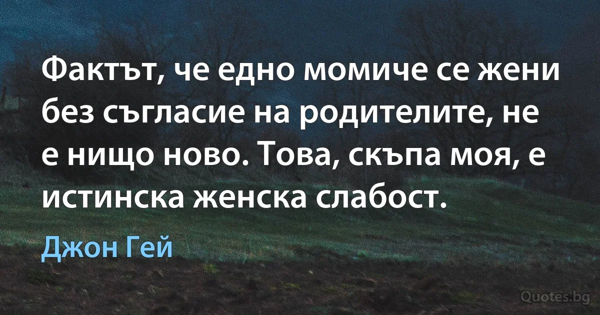 Фактът, че едно момиче се жени без съгласие на родителите, не е нищо ново. Това, скъпа моя, е истинска женска слабост. (Джон Гей)