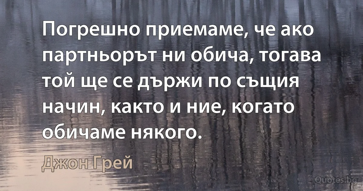 Погрешно приемаме, че ако партньорът ни обича, тогава той ще се държи по същия начин, както и ние, когато обичаме някого. (Джон Грей)