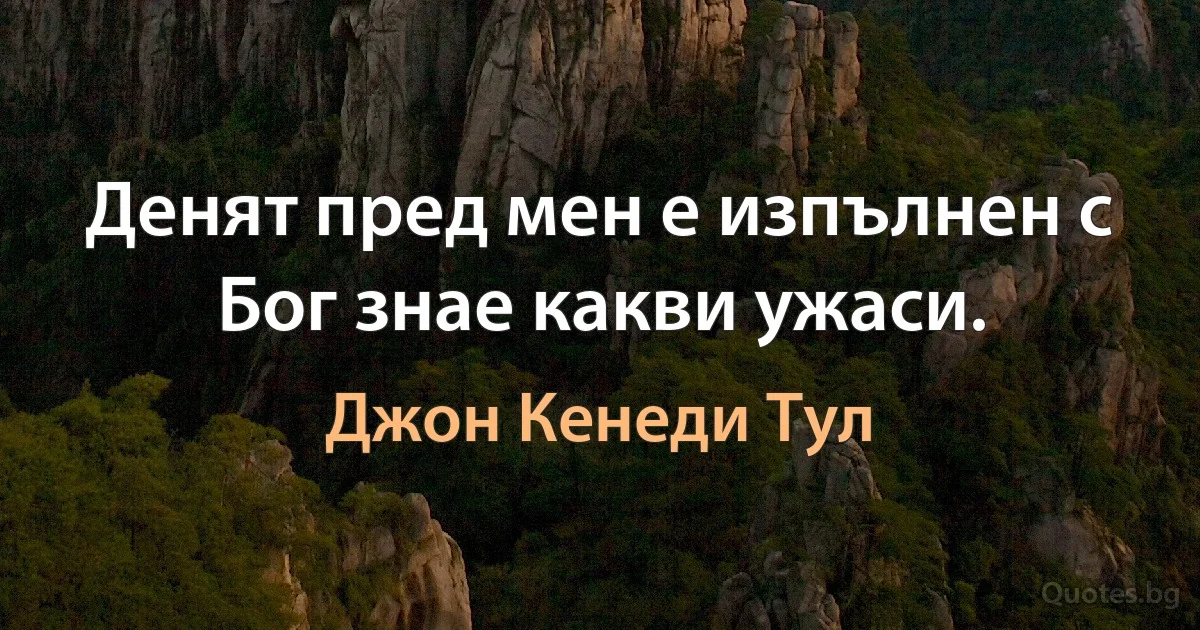 Денят пред мен е изпълнен с Бог знае какви ужаси. (Джон Кенеди Тул)