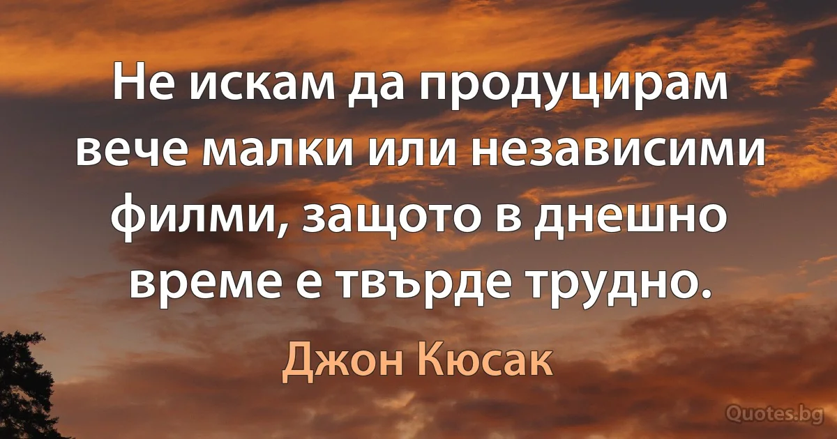 Не искам да продуцирам вече малки или независими филми, защото в днешно време е твърде трудно. (Джон Кюсак)