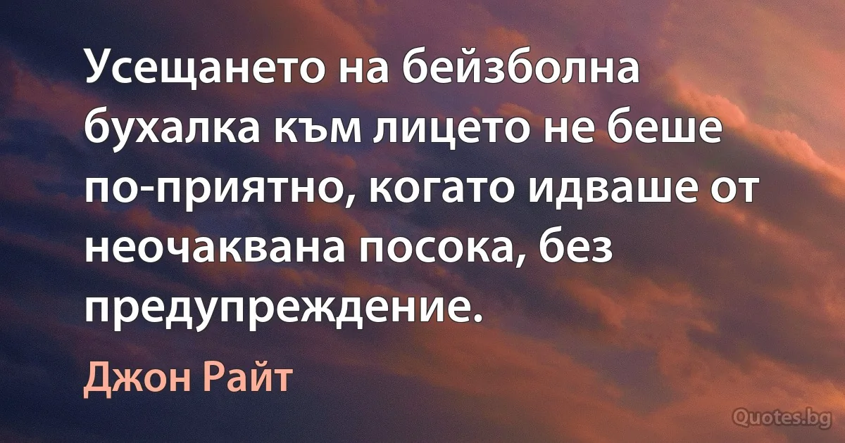 Усещането на бейзболна бухалка към лицето не беше по-приятно, когато идваше от неочаквана посока, без предупреждение. (Джон Райт)