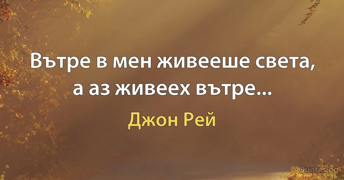 Вътре в мен живееше света, а аз живеех вътре... (Джон Рей)