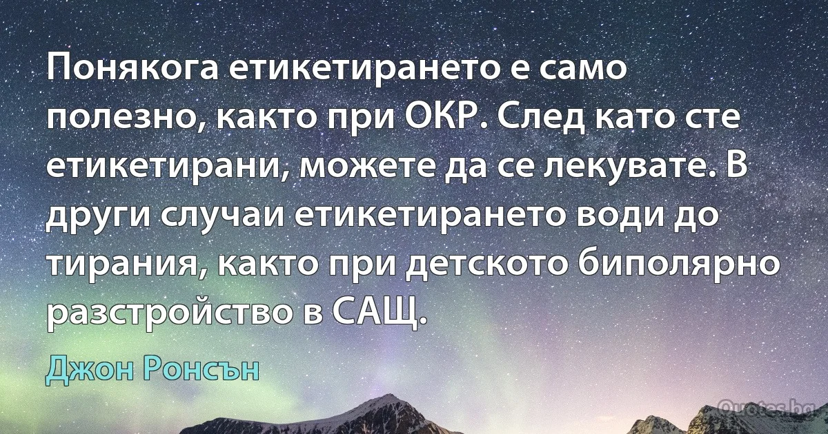 Понякога етикетирането е само полезно, както при ОКР. След като сте етикетирани, можете да се лекувате. В други случаи етикетирането води до тирания, както при детското биполярно разстройство в САЩ. (Джон Ронсън)