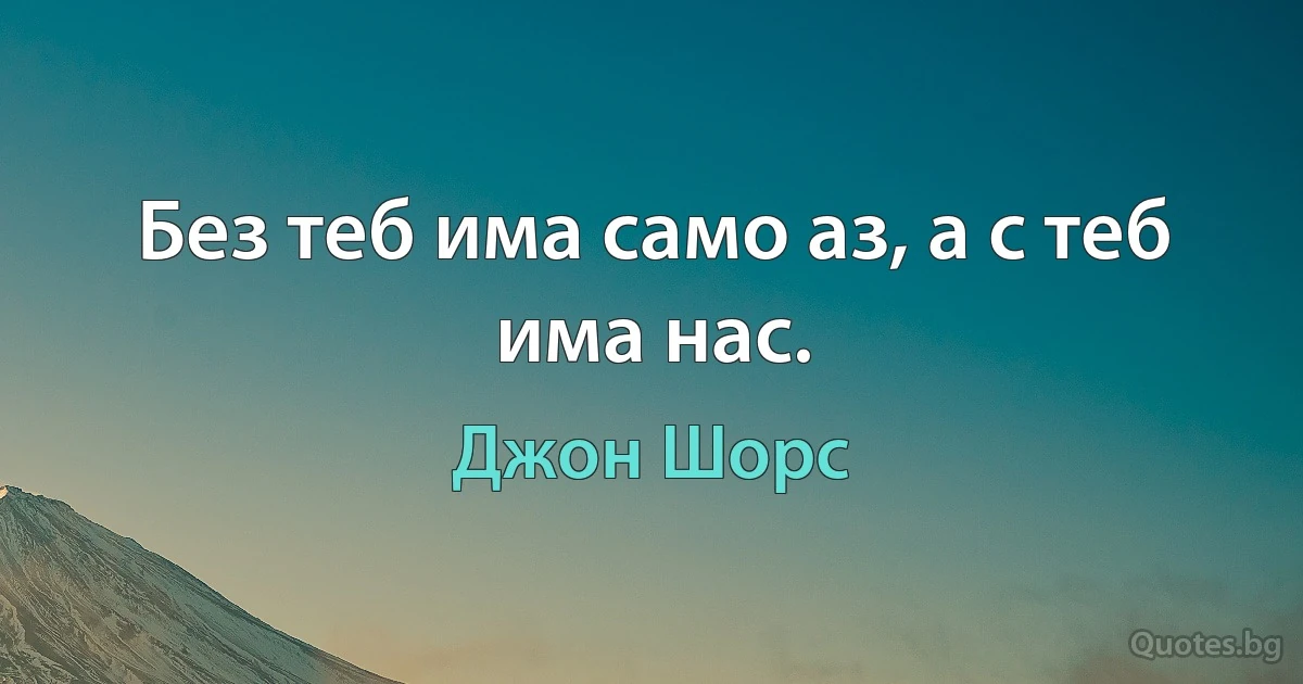 Без теб има само аз, а с теб има нас. (Джон Шорс)