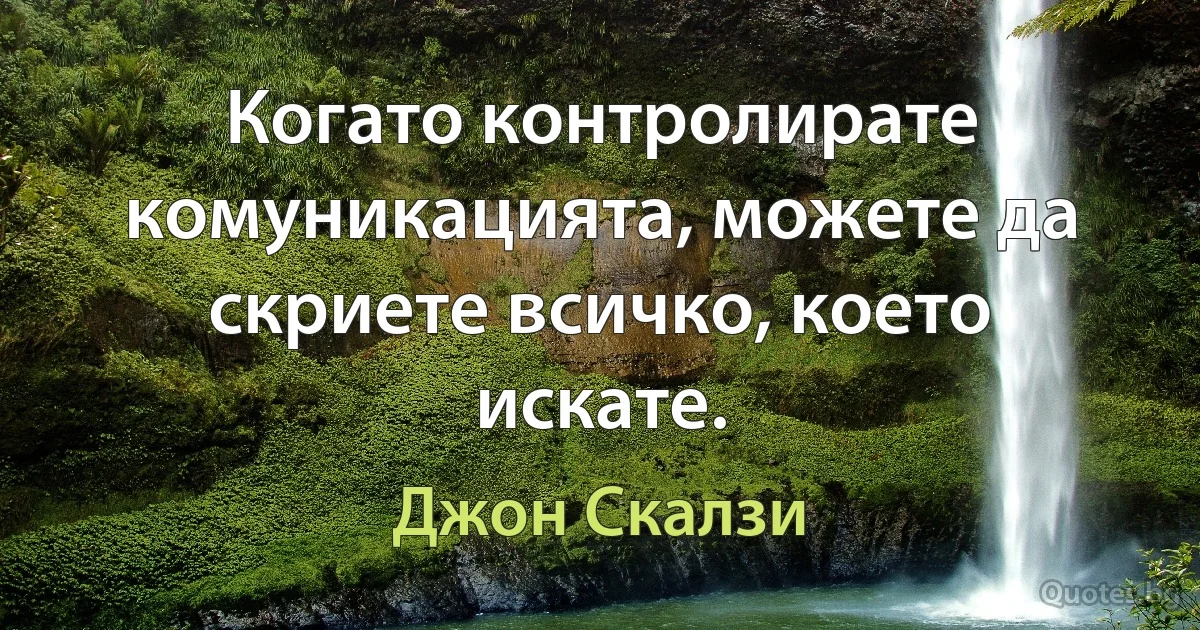 Когато контролирате комуникацията, можете да скриете всичко, което искате. (Джон Скалзи)