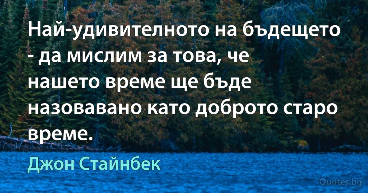 Най-удивителното на бъдещето - да мислим за това, че нашето време ще бъде назовавано като доброто старо време. (Джон Стайнбек)