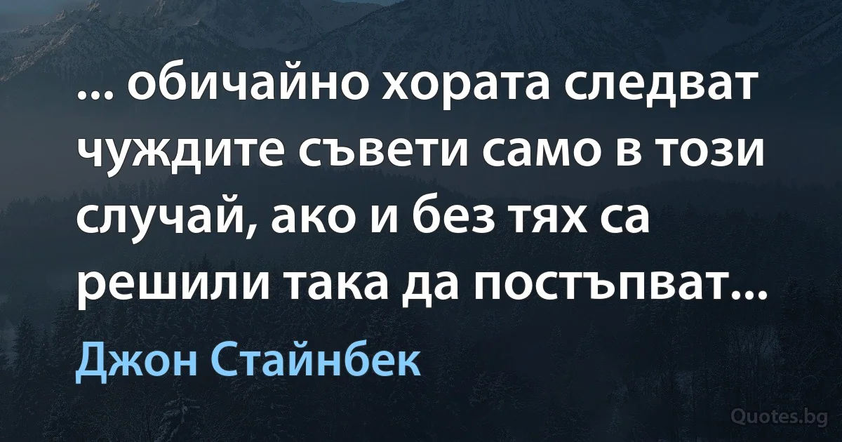 ... обичайно хората следват чуждите съвети само в този случай, ако и без тях са решили така да постъпват... (Джон Стайнбек)