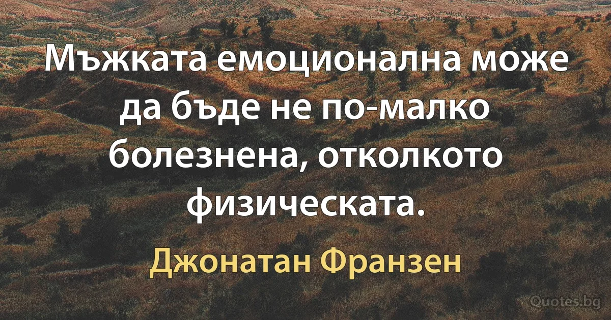 Мъжката емоционална може да бъде не по-малко болезнена, отколкото физическата. (Джонатан Франзен)