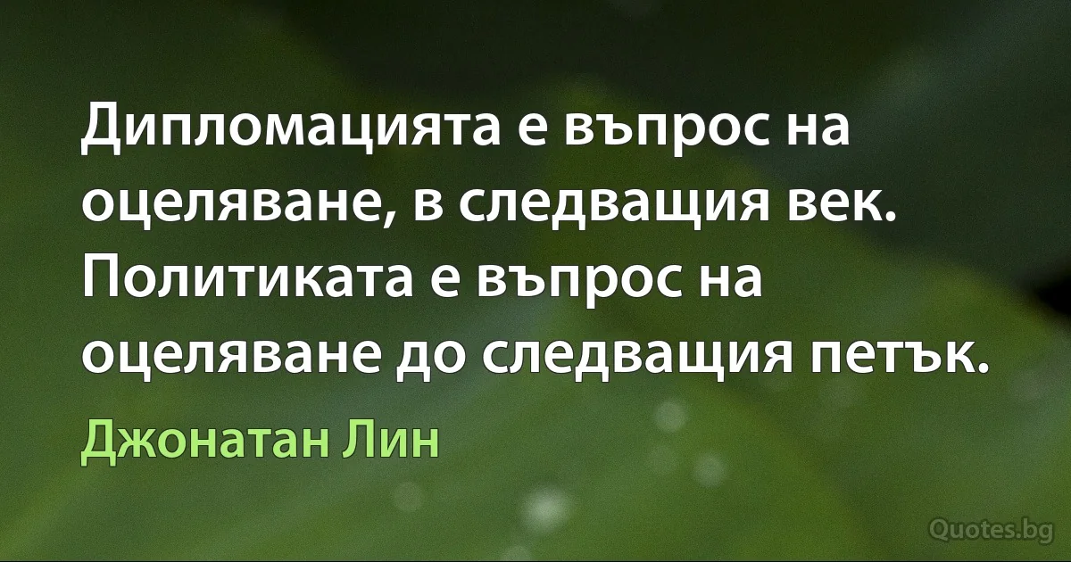 Дипломацията е въпрос на оцеляване, в следващия век. Политиката е въпрос на оцеляване до следващия петък. (Джонатан Лин)