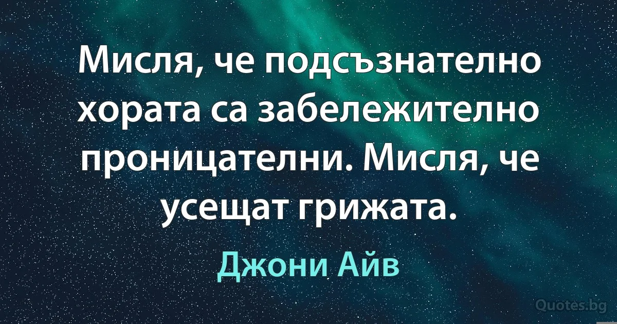 Мисля, че подсъзнателно хората са забележително проницателни. Мисля, че усещат грижата. (Джони Айв)