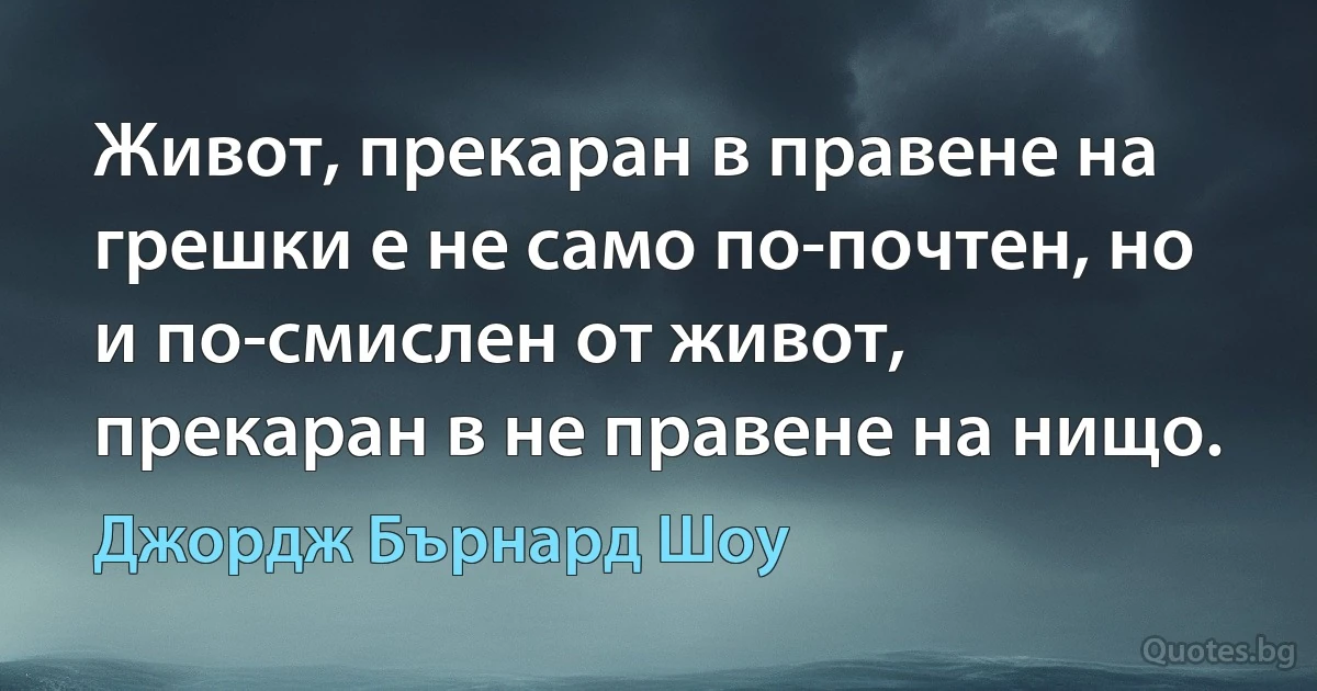 Живот, прекаран в правене на грешки е не само по-почтен, но и по-смислен от живот, прекаран в не правене на нищо. (Джордж Бърнард Шоу)