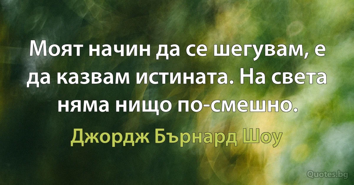 Моят начин да се шегувам, е да казвам истината. На света няма нищо по-смешно. (Джордж Бърнард Шоу)