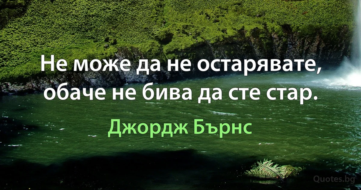 Не може да не остарявате, обаче не бива да сте стар. (Джордж Бърнс)