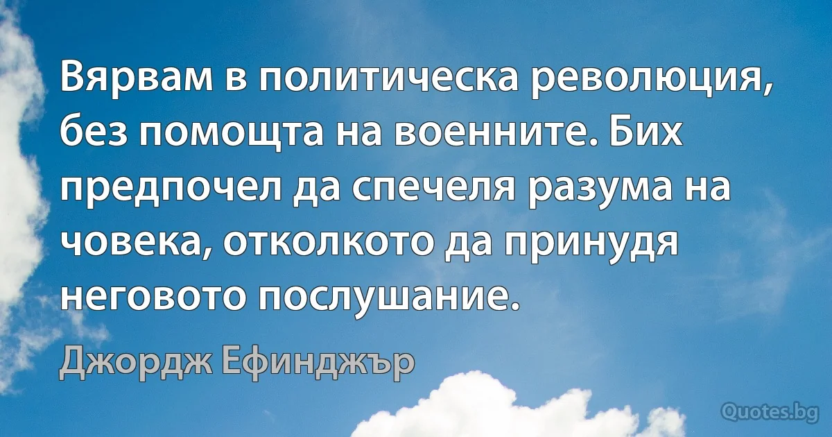 Вярвам в политическа революция, без помощта на военните. Бих предпочел да спечеля разума на човека, отколкото да принудя неговото послушание. (Джордж Ефинджър)