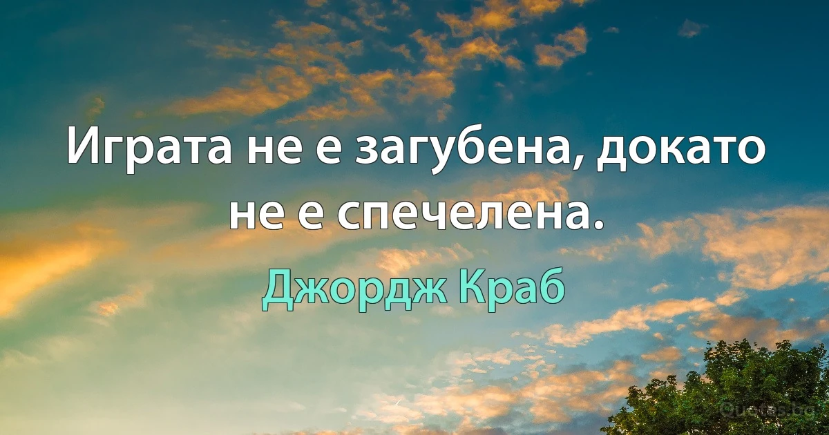 Играта не е загубена, докато не е спечелена. (Джордж Краб)