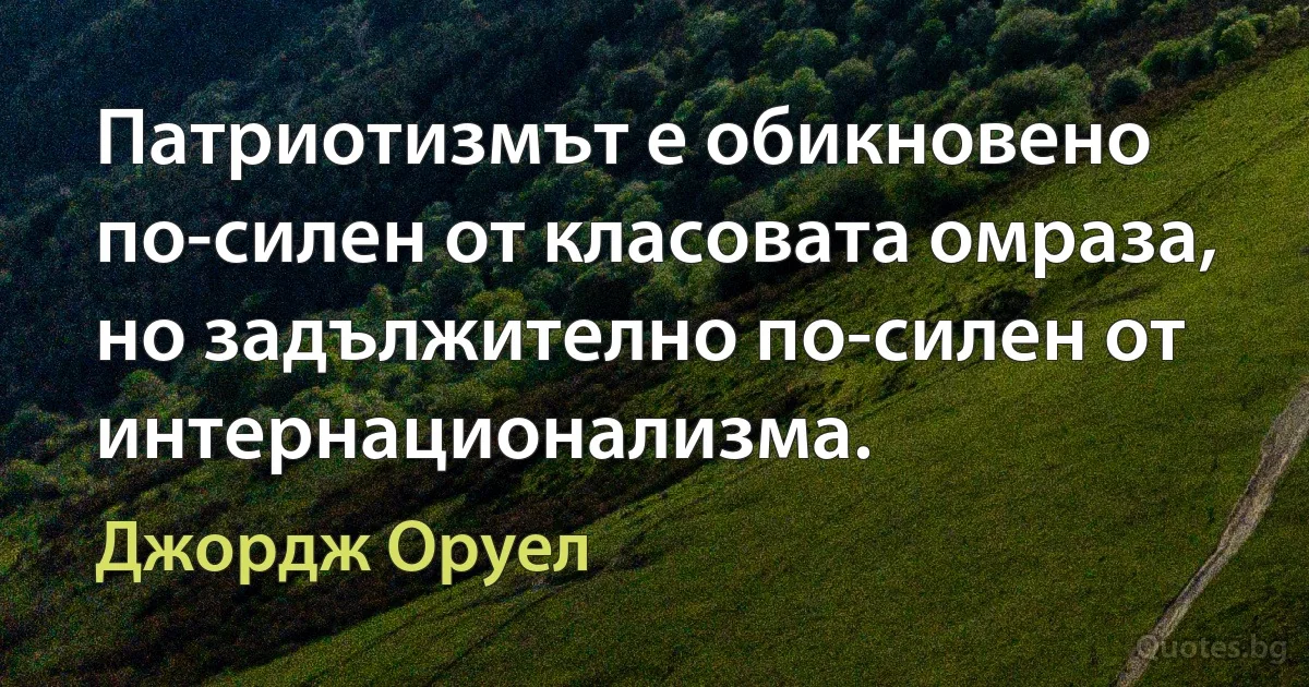 Патриотизмът е обикновено по-силен от класовата омраза, но задължително по-силен от интернационализма. (Джордж Оруел)