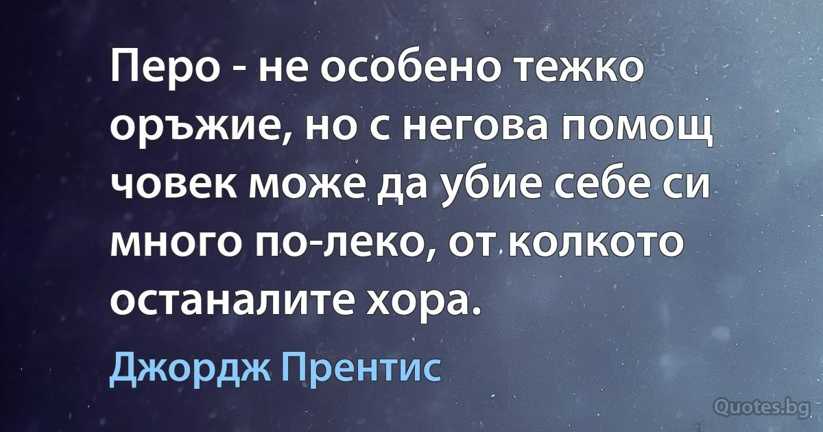 Перо - не особено тежко оръжие, но с негова помощ човек може да убие себе си много по-леко, от колкото останалите хора. (Джордж Прентис)