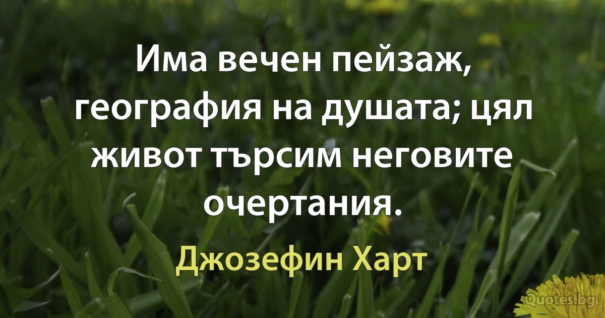 Има вечен пейзаж, география на душата; цял живот търсим неговите очертания. (Джозефин Харт)