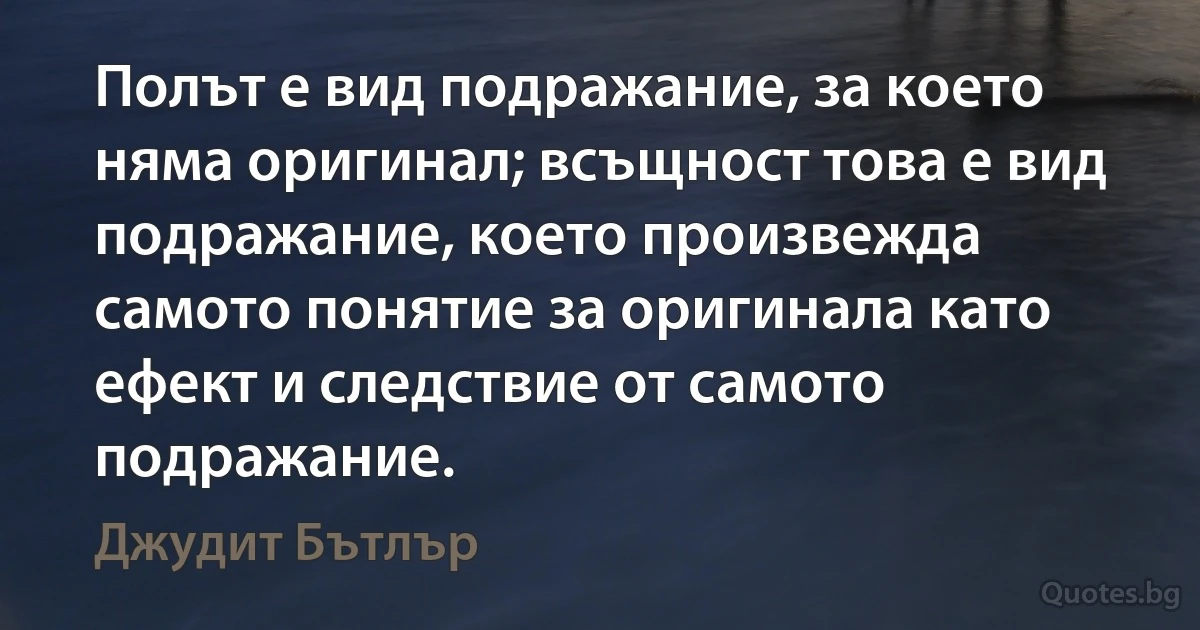 Полът е вид подражание, за което няма оригинал; всъщност това е вид подражание, което произвежда самото понятие за оригинала като ефект и следствие от самото подражание. (Джудит Бътлър)