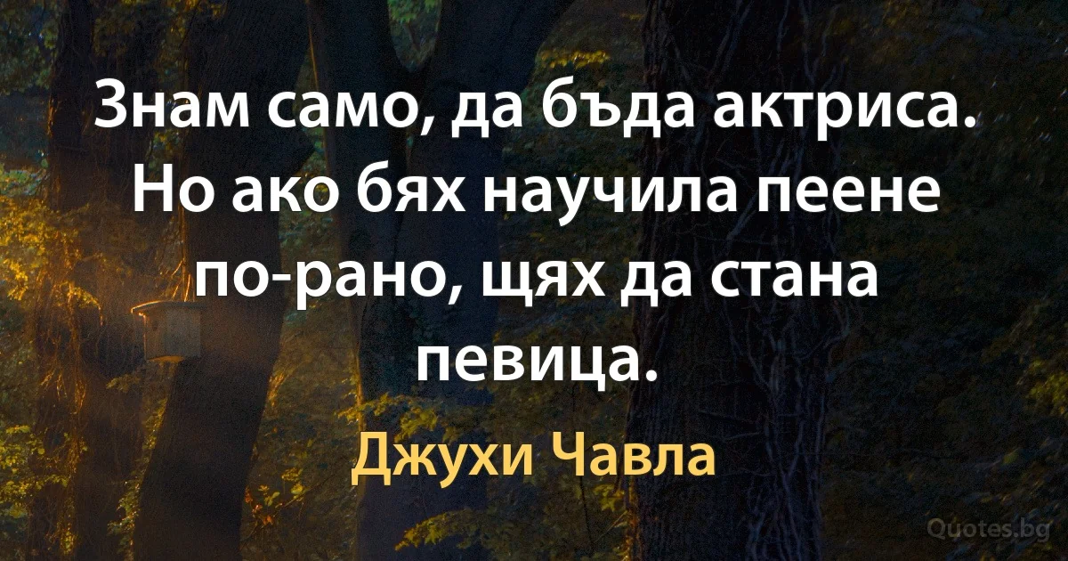 Знам само, да бъда актриса. Но ако бях научила пеене по-рано, щях да стана певица. (Джухи Чавла)