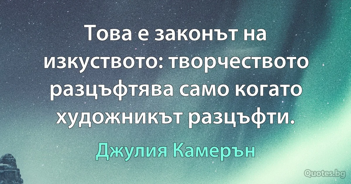 Това е законът на изкуството: творчеството разцъфтява само когато художникът разцъфти. (Джулия Камерън)