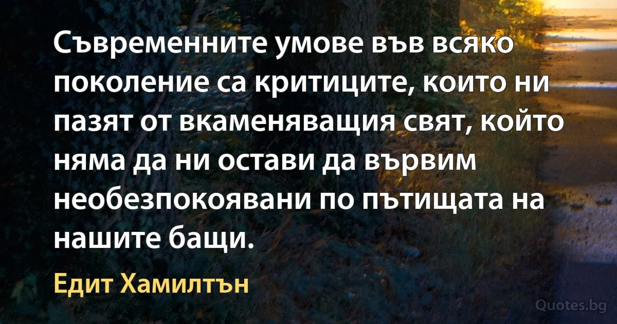 Съвременните умове във всяко поколение са критиците, които ни пазят от вкаменяващия свят, който няма да ни остави да вървим необезпокоявани по пътищата на нашите бащи. (Едит Хамилтън)