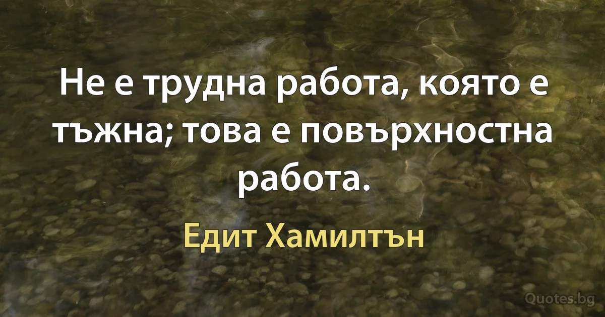 Не е трудна работа, която е тъжна; това е повърхностна работа. (Едит Хамилтън)