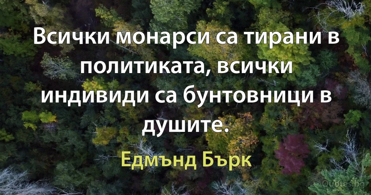 Всички монарси са тирани в политиката, всички индивиди са бунтовници в душите. (Едмънд Бърк)